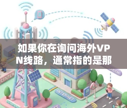 如果你在询问海外VPN线路,通常指的是那些通过中国或国际网络服务器来访问其他国家或地区的网络环境。以下是一些常见的海外VPN线路和相关情况 如果你在询问海外VPN线路,通常指的是那些通过中国或国际网络服务器来访问其他国家或地区的网络环境。以下是一些常见的海外VPN线路和相关情况
