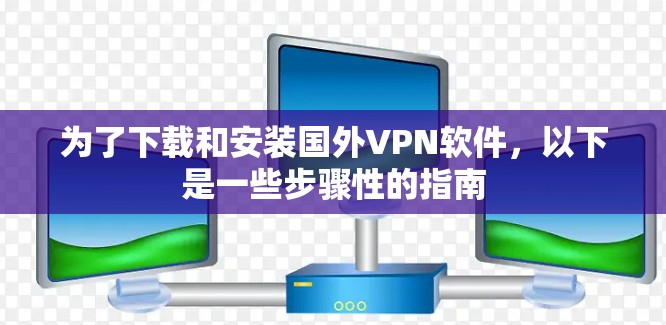 为了下载和安装国外VPN软件,以下是一些步骤性的指南 为了下载和安装国外VPN软件,以下是一些步骤性的指南