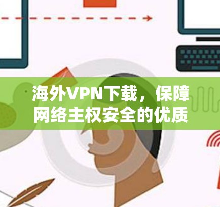 海外VPN下载,保障网络主权安全的优质解决方案 海外VPN下载,保障网络主权安全的优质解决方案