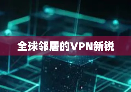 全球邻居的VPN新锐 全球邻居的VPN新锐