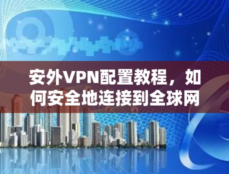 安外VPN配置教程,如何安全地连接到全球网络 安外VPN配置教程,如何安全地连接到全球网络