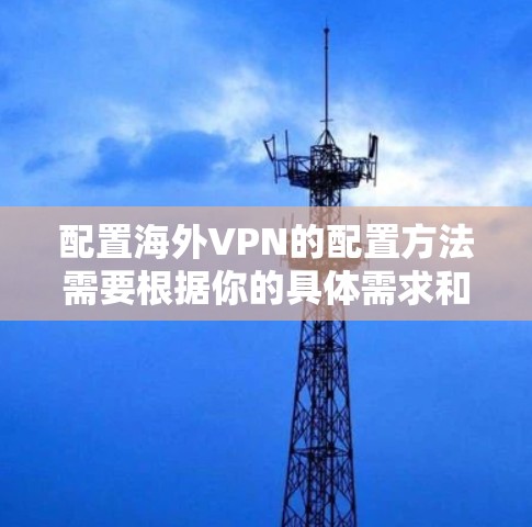 配置海外VPN的配置方法需要根据你的具体需求和目标来选择合适的配置方案。以下是一些常见的配置步骤和方法,你可以根据自己的情况选择适合的配置方式 配置海外VPN的配置方法需要根据你的具体需求和目标来选择合适的配置方案。以下是一些常见的配置步骤和方法,你可以根据自己的情况选择适合的配置方式