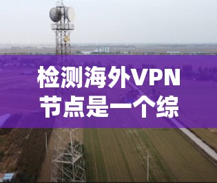 检测海外VPN节点是一个综合性的过程，涉及多种方法和步骤，以确保识别和评估可信度。以下是一个系统性的总结