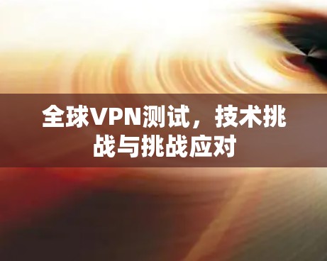 全球VPN测试,技术挑战与挑战应对 全球VPN测试,技术挑战与挑战应对