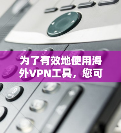 为了有效地使用海外VPN工具,您可以按照以下步骤进行 为了有效地使用海外VPN工具,您可以按照以下步骤进行