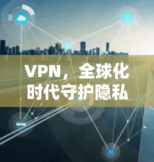 VPN,全球化时代守护隐私的守护神 VPN,全球化时代守护隐私的守护神