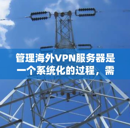 管理海外VPN服务器是一个系统化的过程，需要遵循以下步骤以确保安全和数据完整