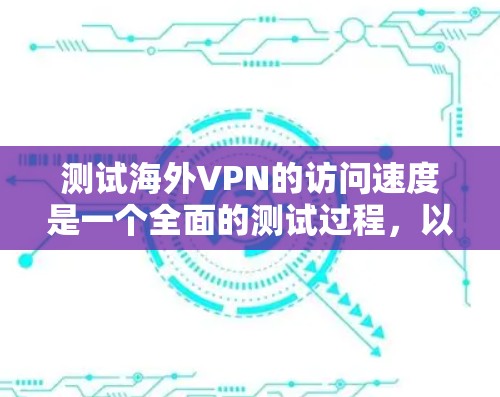 测试海外VPN的访问速度是一个全面的测试过程，以下是一些常见的测试方法和步骤，供您参考