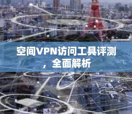 空间VPN访问工具评测,全面解析 空间VPN访问工具评测,全面解析