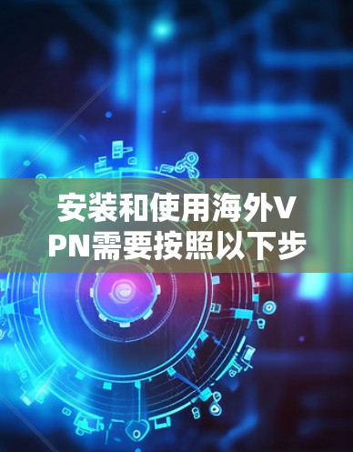 安装和使用海外VPN需要按照以下步骤进行 安装和使用海外VPN需要按照以下步骤进行