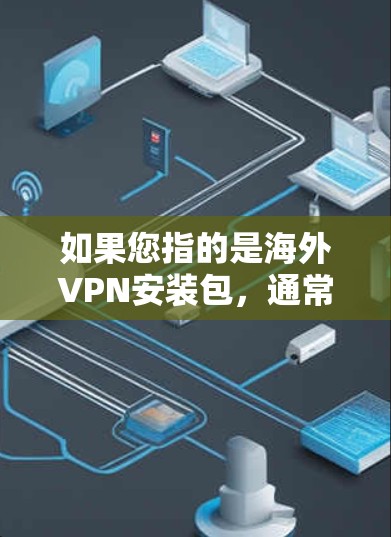如果您指的是海外VPN安装包，通常指的是安装在电脑上或手机上的VPN软件或客户端。以下是一些常见的VPN安装包和步骤