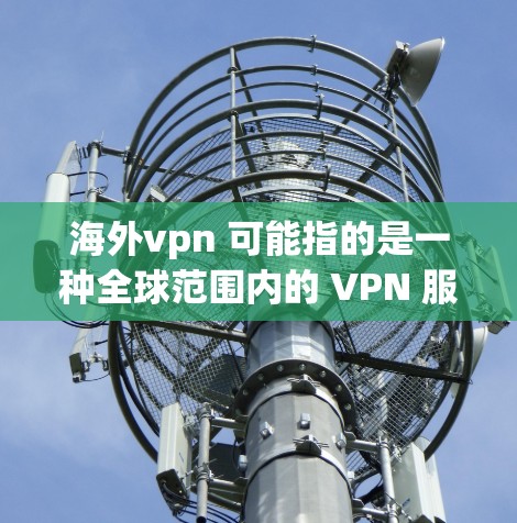 海外vpn 可能指的是一种全球范围内的 VPN 服务，如 Vpnjones.com、Vpnzone.com 或者其他类似的平台。这些平台通常提供多种 VPN 服务，包括视频会议、文件传输、在线游戏等