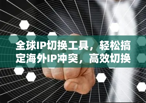 全球IP切换工具，轻松搞定海外IP冲突，高效切换
