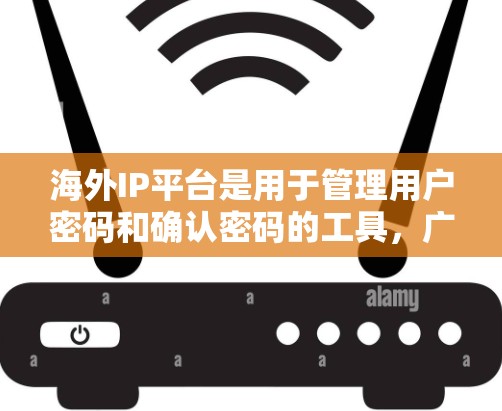 海外IP平台是用于管理用户密码和确认密码的工具，广泛应用于访问外国网站、处理国际账户或跨国账户。以下是对海外IP平台的详细总结