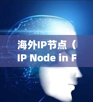 海外IP节点（IP Node in Foreign Countries）是指在海外设置的网络节点，通常用于存储服务器、数据中心或其他功能需求。以下是一些关于如何配置海外IP节点的步骤和信息