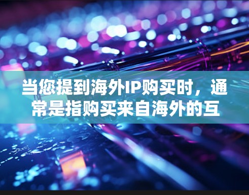 当您提到海外IP购买时,通常是指购买来自海外的互联网社区、论坛、网站或服务提供商的IP地址。这些IP地址可以用于访问这些平台,开发网站、应用或服务。以下是购买海外IP的相关信息 当您提到海外IP购买时,通常是指购买来自海外的互联网社区、论坛、网站或服务提供商的IP地址。这些IP地址可以用于访问这些平台,开发网站、应用或服务。以下是购买海外IP的相关信息