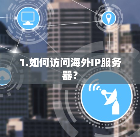 1.如何访问海外IP服务器? 1.如何访问海外IP服务器?