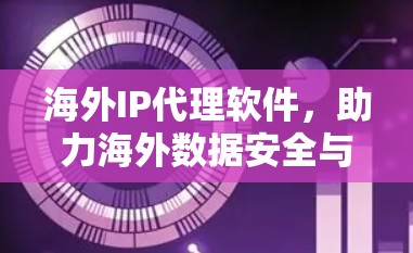 海外IP代理软件，助力海外数据安全与合规
