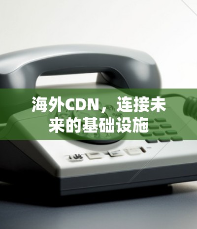 海外CDN,连接未来的基础设施 海外CDN,连接未来的基础设施