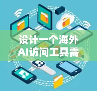 设计一个海外AI访问工具需要综合考虑多个方面，以确保用户能够高效、便捷地获取所需的数据。以下是一个详细的设计方案，涵盖工具的主要功能模块和相关考虑因素