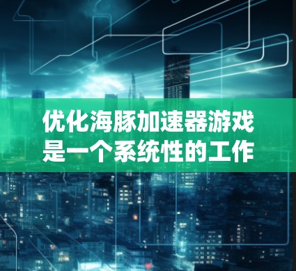 优化海豚加速器游戏是一个系统性的工作，需要全面考虑硬件、软件和设置等多个方面。以下是详细的步骤指南