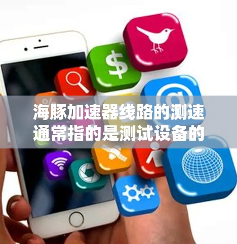海豚加速器线路的测速通常指的是测试设备的速率或速度参数。在测试领域，测速通常指测试设备能够以特定的速度进行测试的能力。以下是一些可能的解释和步骤