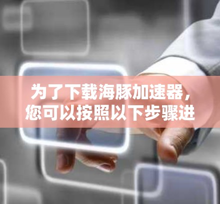 为了下载海豚加速器，您可以按照以下步骤进行操作
