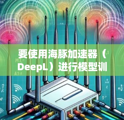 要使用海豚加速器（DeepL）进行模型训练，可以按照以下步骤进行