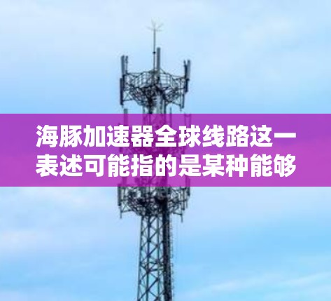 海豚加速器全球线路这一表述可能指的是某种能够连接全球不同网络环境的加速器设备,或者是一个全球范围内的加速器网络基础设施。以下是对这一术语的详细解释 海豚加速器全球线路这一表述可能指的是某种能够连接全球不同网络环境的加速器设备,或者是一个全球范围内的加速器网络基础设施。以下是对这一术语的详细解释