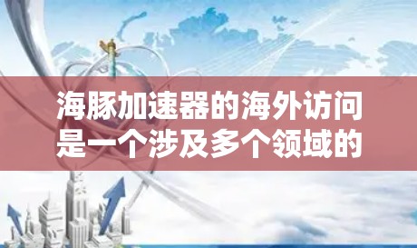 海豚加速器的海外访问是一个涉及多个领域的复杂主题,涵盖技术、安全、环境和法律等多个方面。以下是对这一主题的详细总结和分析 海豚加速器的海外访问是一个涉及多个领域的复杂主题,涵盖技术、安全、环境和法律等多个方面。以下是对这一主题的详细总结和分析
