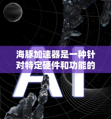 海豚加速器是一种针对特定硬件和功能的加速软件，旨在提升游戏性能、处理多任务或优化显卡性能。以下是对该加速器的详细分析