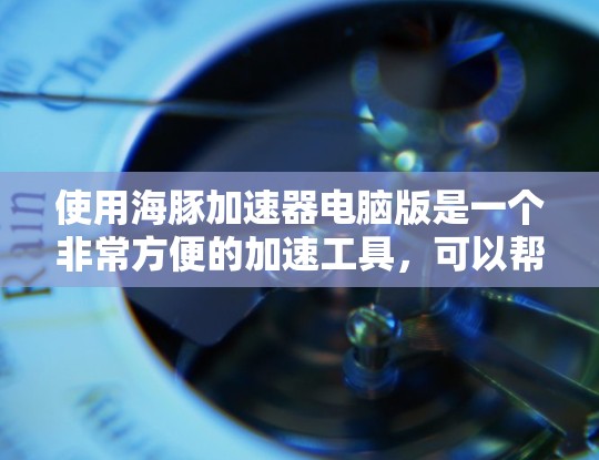 使用海豚加速器电脑版是一个非常方便的加速工具，可以帮助你快速提升网页加载速度。以下是详细的步骤指南，帮助你顺利使用海豚加速器电脑版