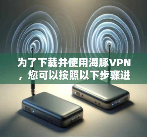 为了下载并使用海豚VPN,您可以按照以下步骤进行 为了下载并使用海豚VPN,您可以按照以下步骤进行