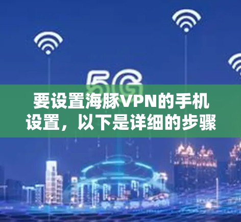 要设置海豚VPN的手机设置,以下是详细的步骤和信息,帮助你顺利连接并管理你的VPN设备 要设置海豚VPN的手机设置,以下是详细的步骤和信息,帮助你顺利连接并管理你的VPN设备