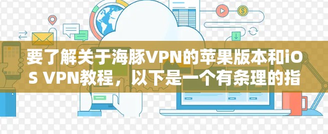 要了解关于海豚VPN的苹果版本和iOS VPN教程，以下是一个有条理的指南，涵盖所有关键方面