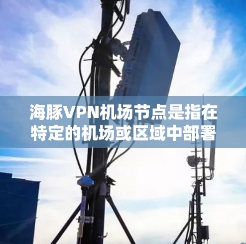 海豚VPN机场节点是指在特定的机场或区域中部署的高速VPN服务,通常用于在机场、机场附近的公共场所或需要紧急通信的场所中使用。这类服务通常具备以下特点 海豚VPN机场节点是指在特定的机场或区域中部署的高速VPN服务,通常用于在机场、机场附近的公共场所或需要紧急通信的场所中使用。这类服务通常具备以下特点