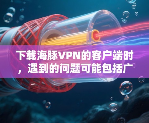 下载海豚VPN的客户端时,遇到的问题可能包括广告、安装位置错误等。以下是解决这些问题的步骤 下载海豚VPN的客户端时,遇到的问题可能包括广告、安装位置错误等。以下是解决这些问题的步骤