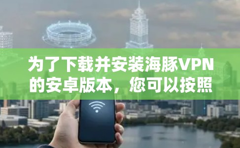 为了下载并安装海豚VPN的安卓版本,您可以按照以下步骤进行操作 为了下载并安装海豚VPN的安卓版本,您可以按照以下步骤进行操作
