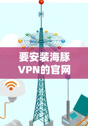 要安装海豚VPN的官网,您可以按照以下步骤操作 要安装海豚VPN的官网,您可以按照以下步骤操作