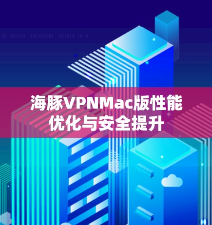 海豚VPNMac版性能优化与安全提升 海豚VPNMac版性能优化与安全提升