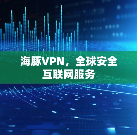 海豚VPN,全球安全互联网服务 海豚VPN,全球安全互联网服务