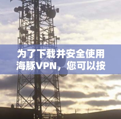 为了下载并安全使用海豚VPN，您可以按照以下步骤操作