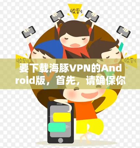 要下载海豚VPN的Android版,首先,请确保你确实找到了正确的下载链接。如果不确定,可以尝试在搜索时使用以下格式 要下载海豚VPN的Android版,首先,请确保你确实找到了正确的下载链接。如果不确定,可以尝试在搜索时使用以下格式