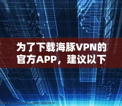 为了下载海豚VPN的官方APP,建议以下步骤 为了下载海豚VPN的官方APP,建议以下步骤