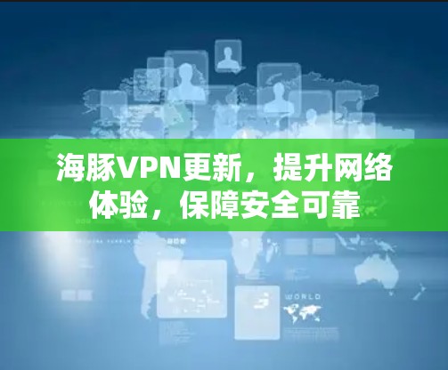 海豚VPN更新,提升网络体验,保障安全可靠 海豚VPN更新,提升网络体验,保障安全可靠