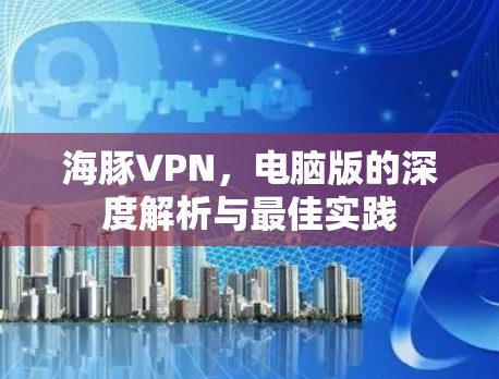 海豚VPN,电脑版的深度解析与最佳实践 海豚VPN,电脑版的深度解析与最佳实践