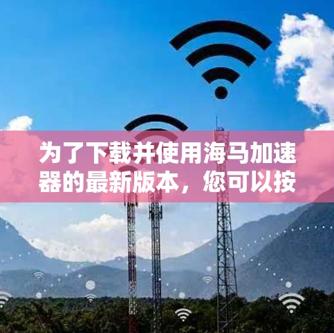 为了下载并使用海马加速器的最新版本,您可以按照以下步骤操作 为了下载并使用海马加速器的最新版本,您可以按照以下步骤操作