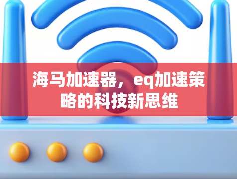 海马加速器,eq加速策略的科技新思维 海马加速器,eq加速策略的科技新思维