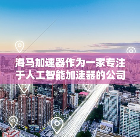 海马加速器作为一家专注于人工智能加速器的公司,通过海外访问,通常会开展一系列国际交流活动,包括合作项目、技术交流、人才培养以及行业合作等方面的互动。以下是一些可能涉及的方面 海马加速器作为一家专注于人工智能加速器的公司,通过海外访问,通常会开展一系列国际交流活动,包括合作项目、技术交流、人才培养以及行业合作等方面的互动。以下是一些可能涉及的方面