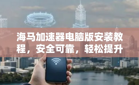 海马加速器电脑版安装教程，安全可靠，轻松提升电脑性能